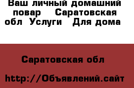 Ваш личный домашний повар! - Саратовская обл. Услуги » Для дома   . Саратовская обл.